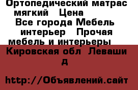 Ортопедический матрас мягкий › Цена ­ 6 743 - Все города Мебель, интерьер » Прочая мебель и интерьеры   . Кировская обл.,Леваши д.